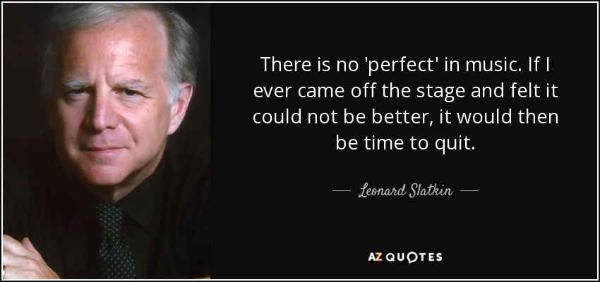 There is no 'perfect' in music. If I ever came off the stage and felt it could not be better, it would then be time to quit. - Leonard Slatkin