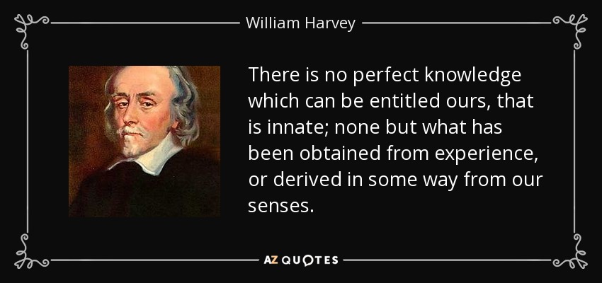 There is no perfect knowledge which can be entitled ours, that is innate; none but what has been obtained from experience, or derived in some way from our senses. - William Harvey
