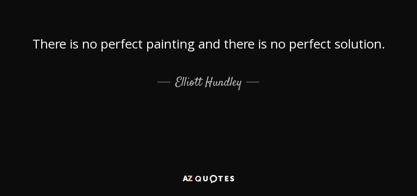 There is no perfect painting and there is no perfect solution. - Elliott Hundley