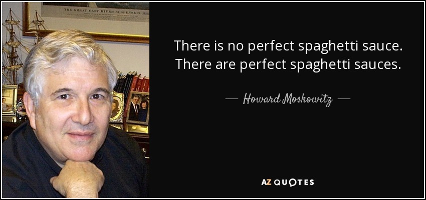 There is no perfect spaghetti sauce. There are perfect spaghetti sauces. - Howard Moskowitz