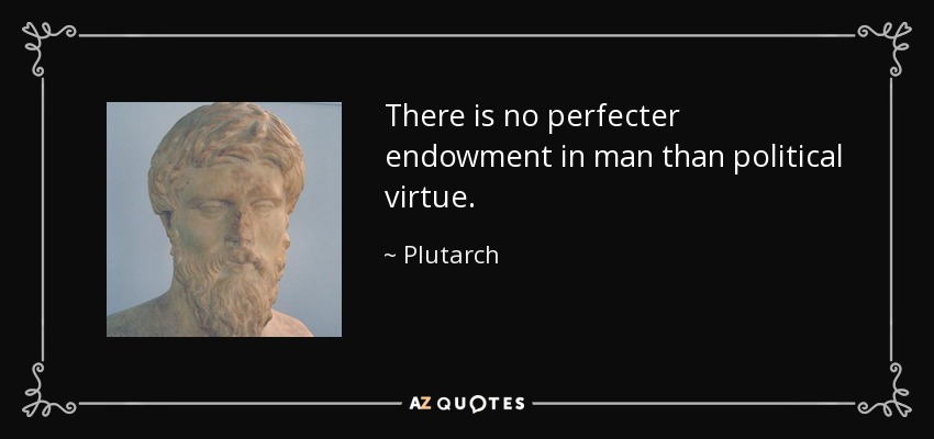 There is no perfecter endowment in man than political virtue. - Plutarch