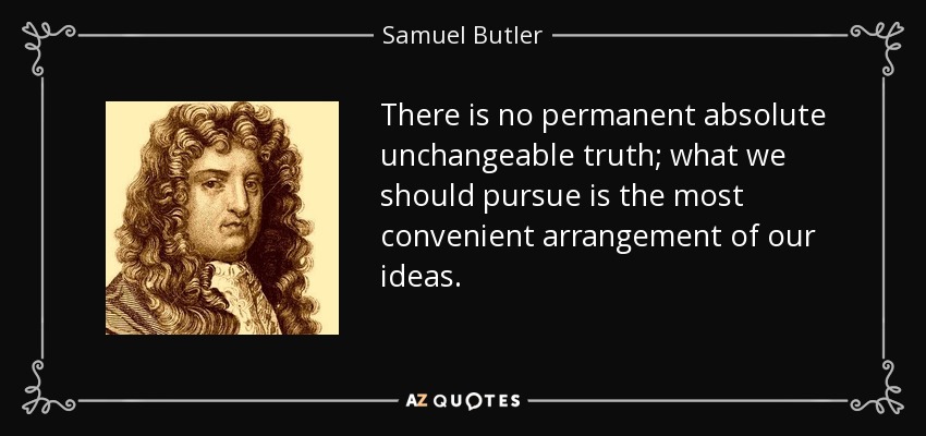 There is no permanent absolute unchangeable truth; what we should pursue is the most convenient arrangement of our ideas. - Samuel Butler