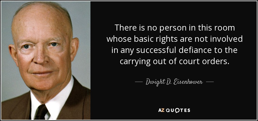 There is no person in this room whose basic rights are not involved in any successful defiance to the carrying out of court orders. - Dwight D. Eisenhower
