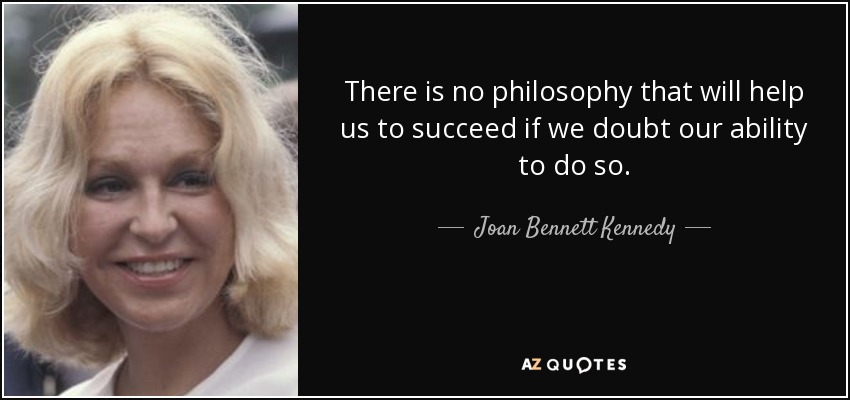 There is no philosophy that will help us to succeed if we doubt our ability to do so. - Joan Bennett Kennedy