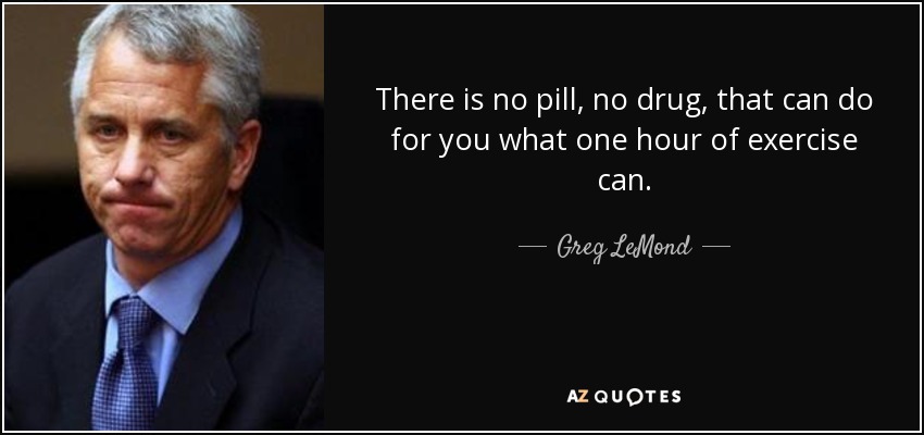 There is no pill, no drug, that can do for you what one hour of exercise can. - Greg LeMond