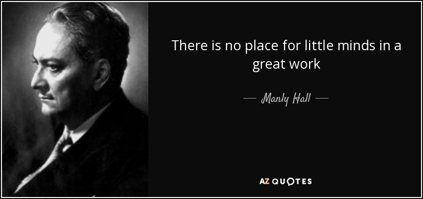 There is no place for little minds in a great work - Manly Hall