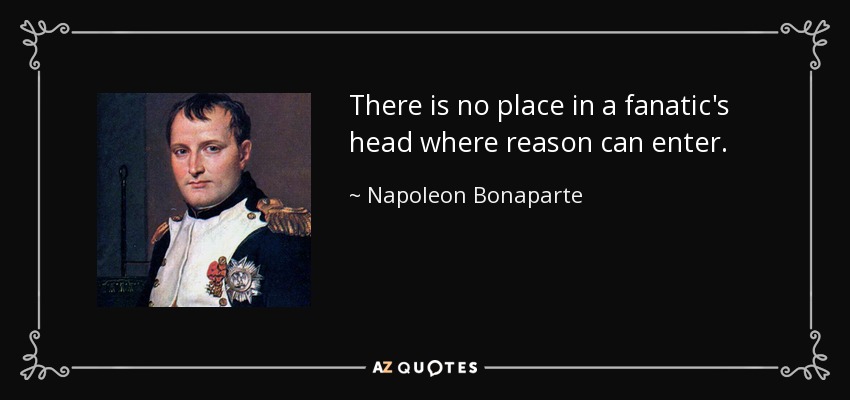 There is no place in a fanatic's head where reason can enter. - Napoleon Bonaparte