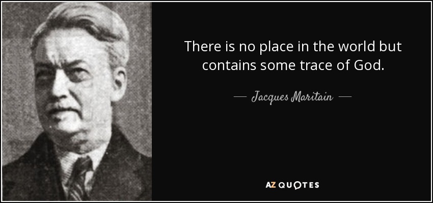 There is no place in the world but contains some trace of God. - Jacques Maritain