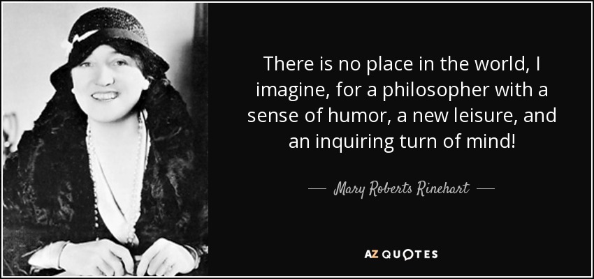 There is no place in the world, I imagine, for a philosopher with a sense of humor, a new leisure, and an inquiring turn of mind! - Mary Roberts Rinehart