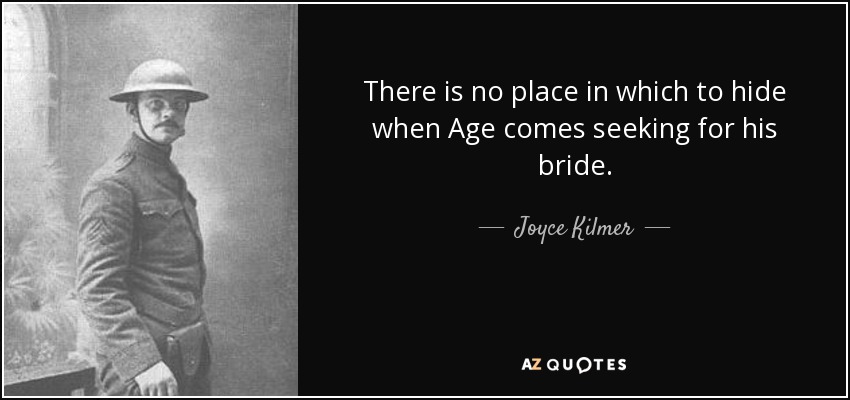 There is no place in which to hide when Age comes seeking for his bride. - Joyce Kilmer