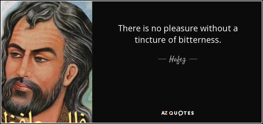 There is no pleasure without a tincture of bitterness. - Hafez