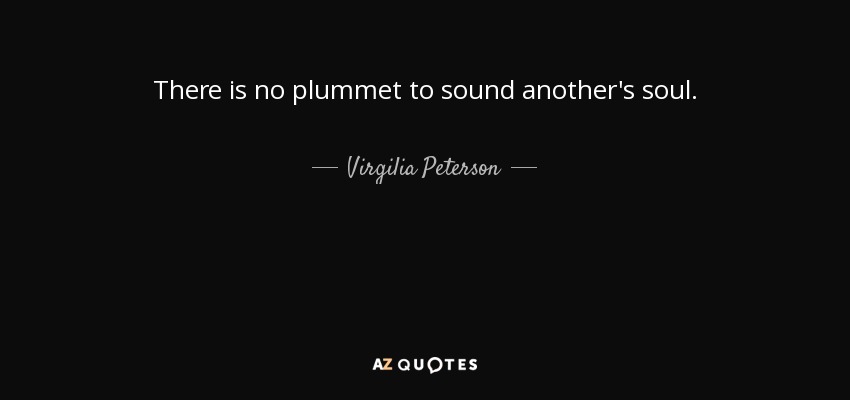 There is no plummet to sound another's soul. - Virgilia Peterson