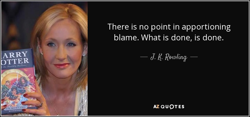 There is no point in apportioning blame. What is done, is done. - J. K. Rowling