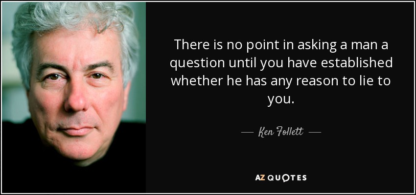 There is no point in asking a man a question until you have established whether he has any reason to lie to you. - Ken Follett