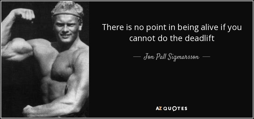 There is no point in being alive if you cannot do the deadlift - Jon Pall Sigmarsson
