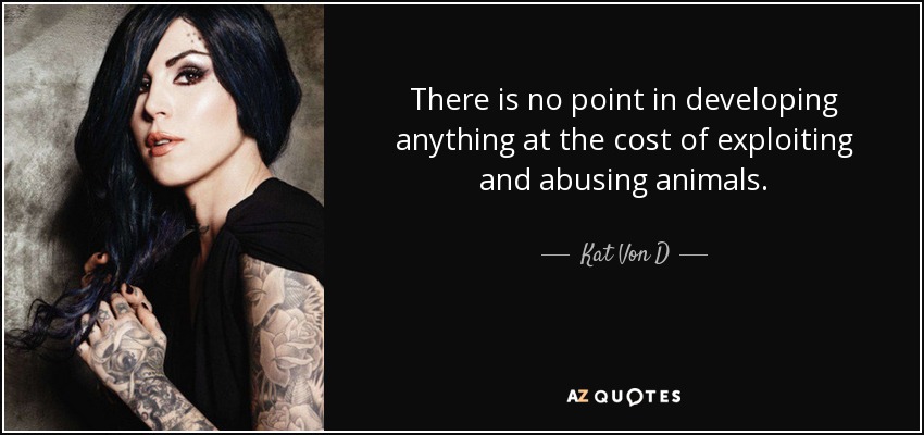 There is no point in developing anything at the cost of exploiting and abusing animals. - Kat Von D