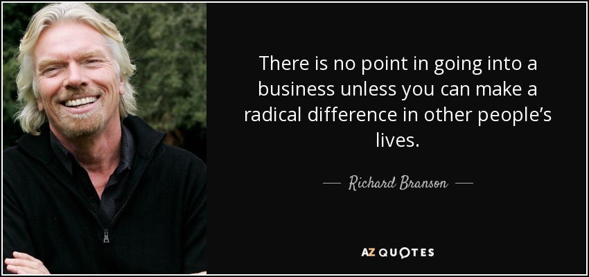 There is no point in going into a business unless you can make a radical difference in other people’s lives. - Richard Branson