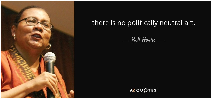 there is no politically neutral art. - Bell Hooks