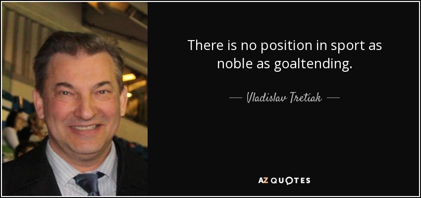 There is no position in sport as noble as goaltending. - Vladislav Tretiak
