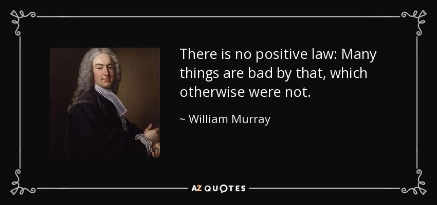 There is no positive law: Many things are bad by that, which otherwise were not. - William Murray, 1st Earl of Mansfield