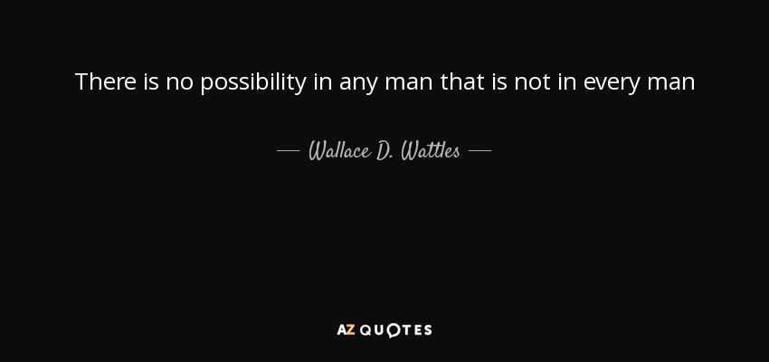 There is no possibility in any man that is not in every man - Wallace D. Wattles
