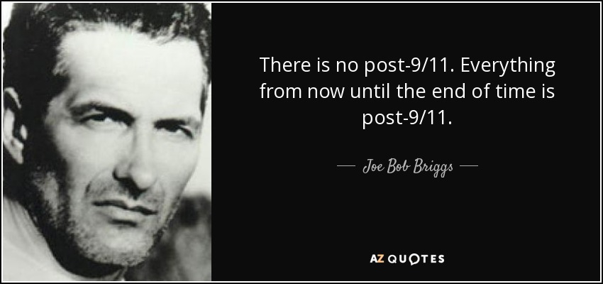 There is no post-9/11. Everything from now until the end of time is post-9/11. - Joe Bob Briggs