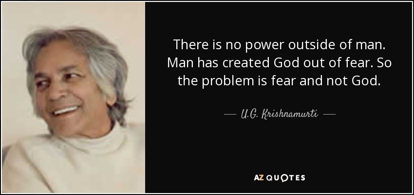There is no power outside of man. Man has created God out of fear. So the problem is fear and not God. - U.G. Krishnamurti