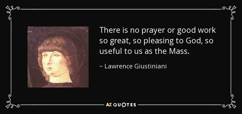 There is no prayer or good work so great, so pleasing to God, so useful to us as the Mass. - Lawrence Giustiniani