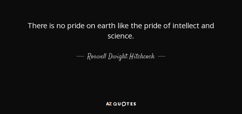 There is no pride on earth like the pride of intellect and science. - Roswell Dwight Hitchcock