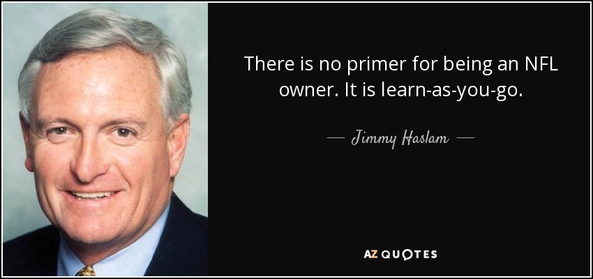 There is no primer for being an NFL owner. It is learn-as-you-go. - Jimmy Haslam