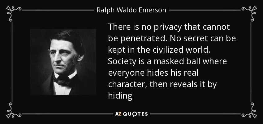 There is no privacy that cannot be penetrated. No secret can be kept in the civilized world. Society is a masked ball where everyone hides his real character, then reveals it by hiding - Ralph Waldo Emerson