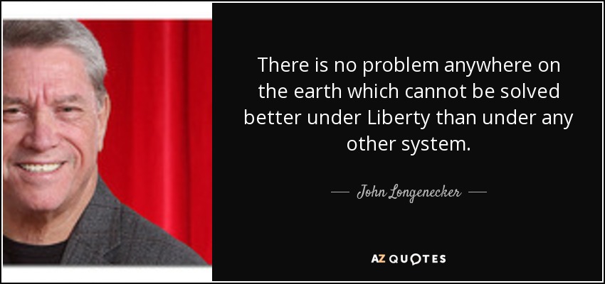 There is no problem anywhere on the earth which cannot be solved better under Liberty than under any other system. - John Longenecker