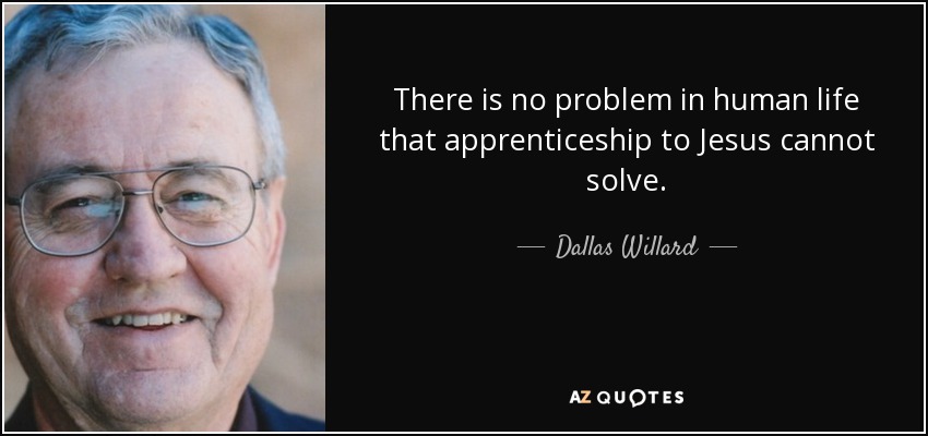 There is no problem in human life that apprenticeship to Jesus cannot solve. - Dallas Willard