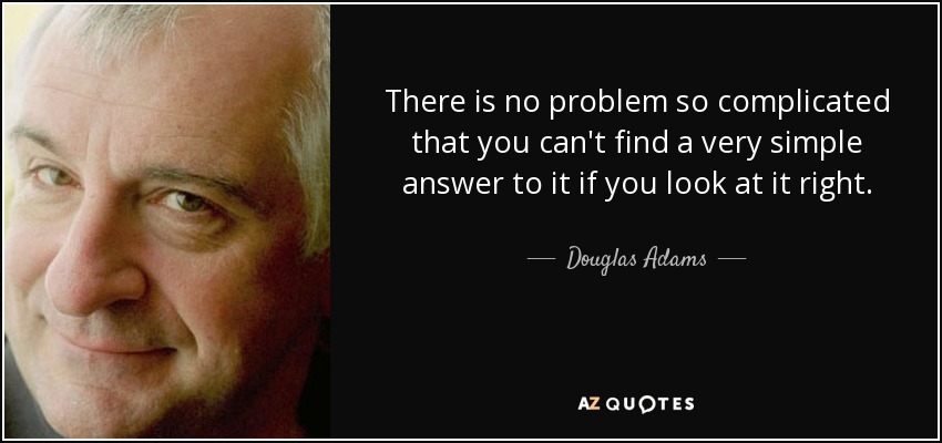 There is no problem so complicated that you can't find a very simple answer to it if you look at it right. - Douglas Adams