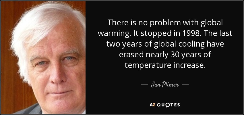 There is no problem with global warming. It stopped in 1998. The last two years of global cooling have erased nearly 30 years of temperature increase. - Ian Plimer