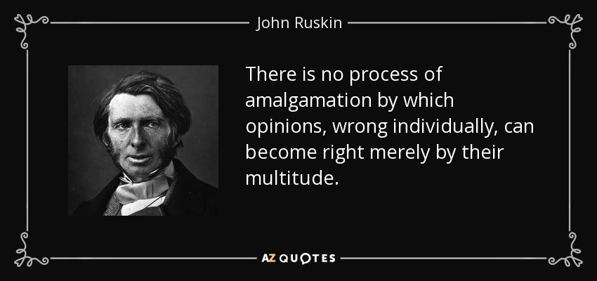 There is no process of amalgamation by which opinions, wrong individually, can become right merely by their multitude. - John Ruskin