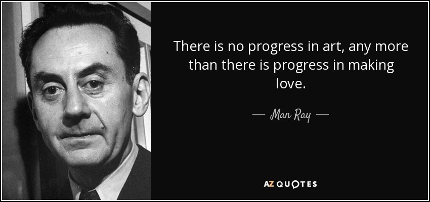 There is no progress in art, any more than there is progress in making love. - Man Ray