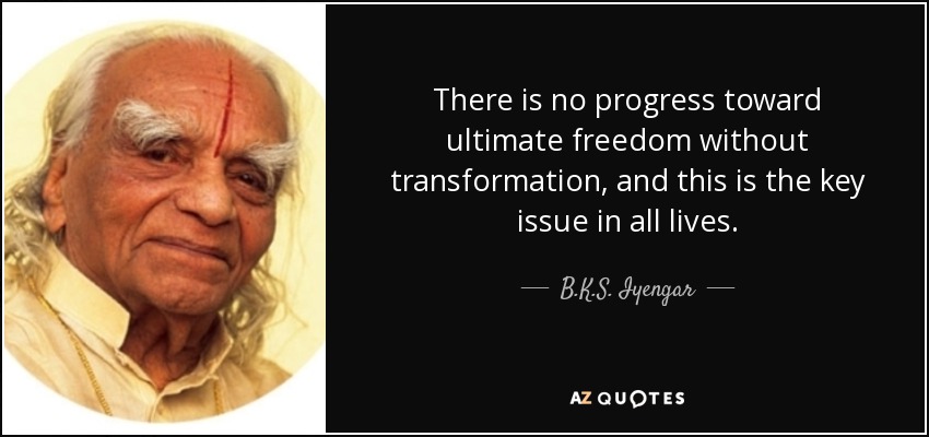 There is no progress toward ultimate freedom without transformation, and this is the key issue in all lives. - B.K.S. Iyengar