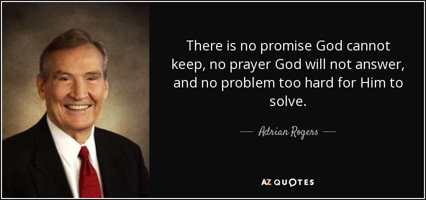 There is no promise God cannot keep, no prayer God will not answer, and no problem too hard for Him to solve. - Adrian Rogers