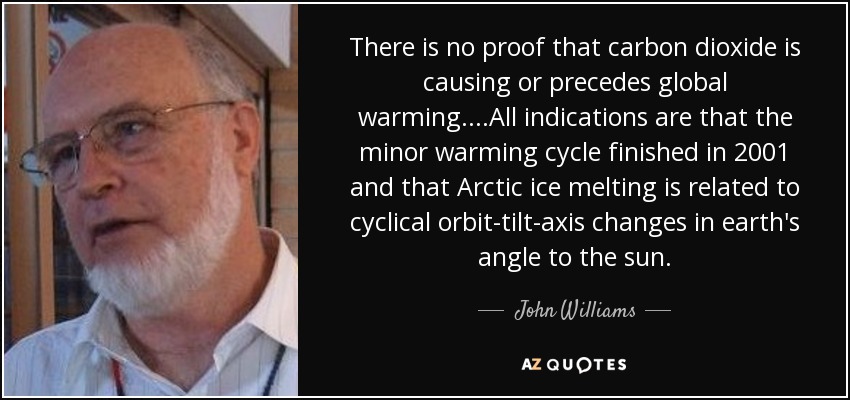 There is no proof that carbon dioxide is causing or precedes global warming....All indications are that the minor warming cycle finished in 2001 and that Arctic ice melting is related to cyclical orbit-tilt-axis changes in earth's angle to the sun. - John Williams