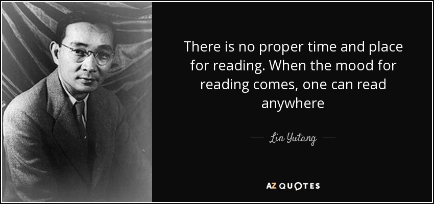There is no proper time and place for reading. When the mood for reading comes, one can read anywhere - Lin Yutang