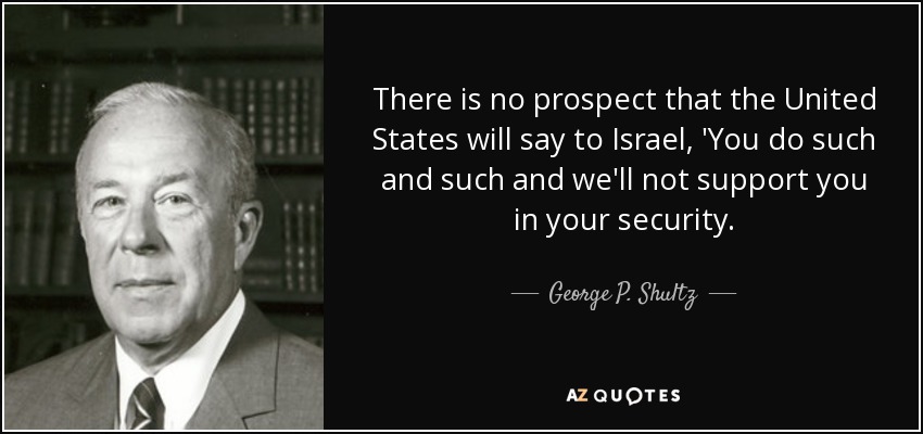 There is no prospect that the United States will say to Israel, 'You do such and such and we'll not support you in your security. - George P. Shultz