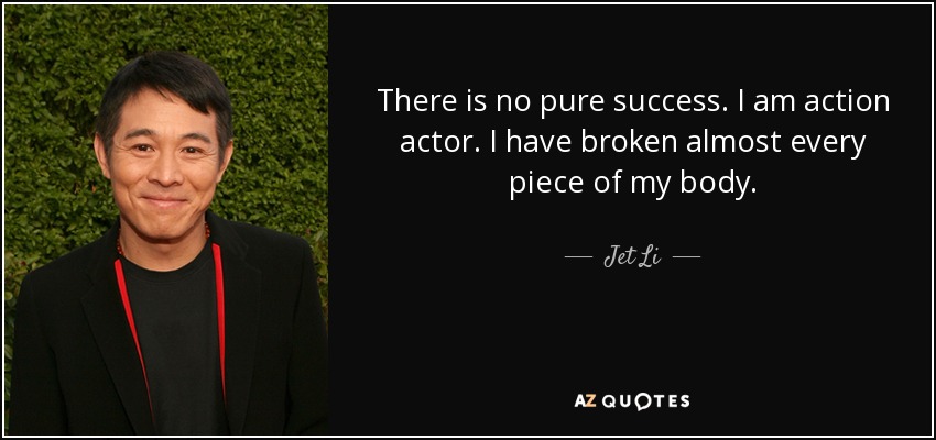There is no pure success. I am action actor. I have broken almost every piece of my body. - Jet Li