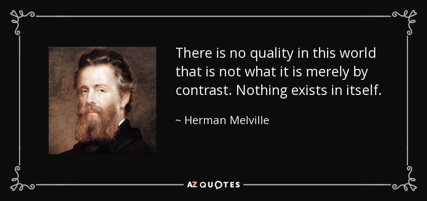 There is no quality in this world that is not what it is merely by contrast. Nothing exists in itself. - Herman Melville