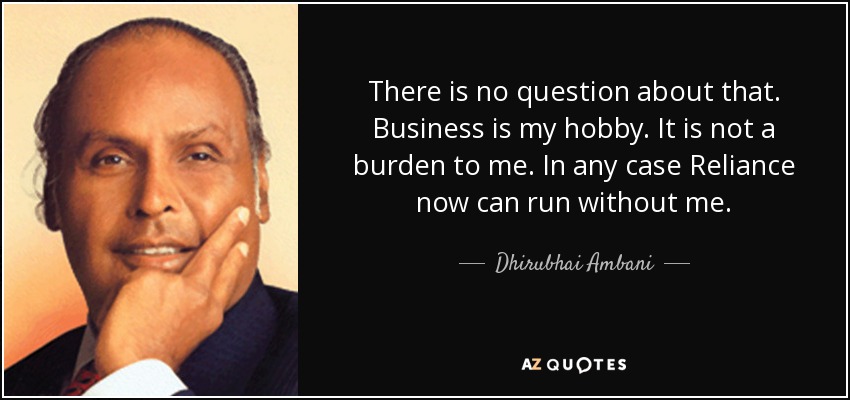 There is no question about that. Business is my hobby. It is not a burden to me. In any case Reliance now can run without me. - Dhirubhai Ambani