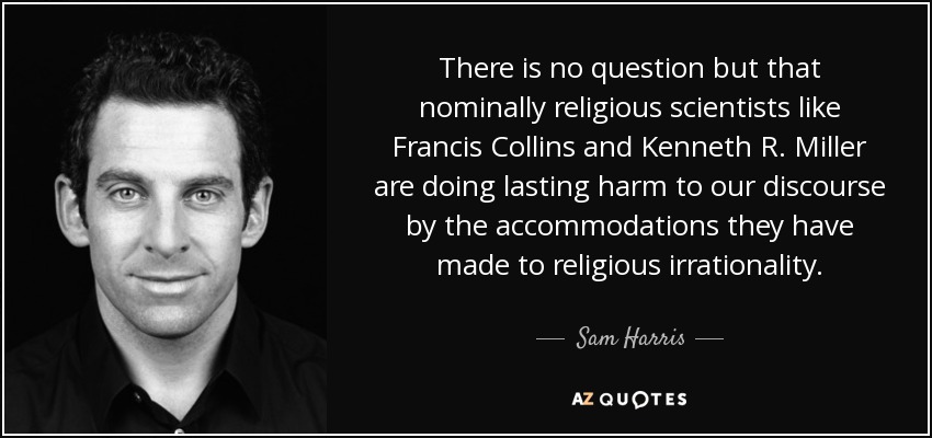 There is no question but that nominally religious scientists like Francis Collins and Kenneth R. Miller are doing lasting harm to our discourse by the accommodations they have made to religious irrationality. - Sam Harris