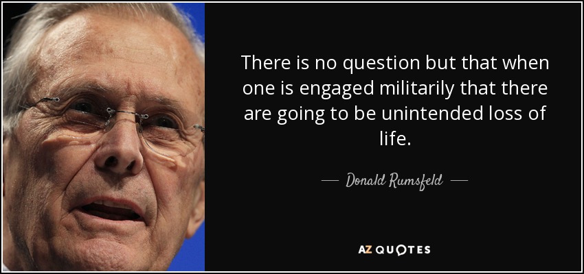 There is no question but that when one is engaged militarily that there are going to be unintended loss of life. - Donald Rumsfeld