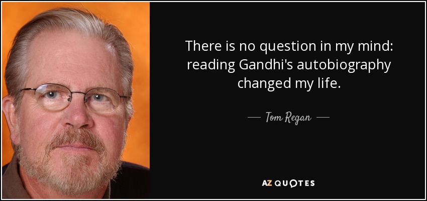 There is no question in my mind: reading Gandhi's autobiography changed my life. - Tom Regan