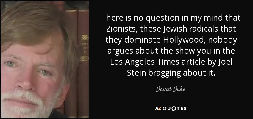There is no question in my mind that Zionists, these Jewish radicals that they dominate Hollywood, nobody argues about the show you in the Los Angeles Times article by Joel Stein bragging about it. - David Duke