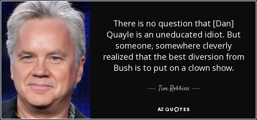 There is no question that [Dan] Quayle is an uneducated idiot. But someone, somewhere cleverly realized that the best diversion from Bush is to put on a clown show. - Tim Robbins
